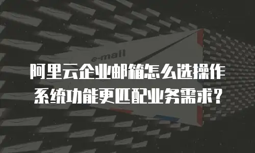 阿里云企业邮箱怎么选操作系统功能更匹配业务需求？