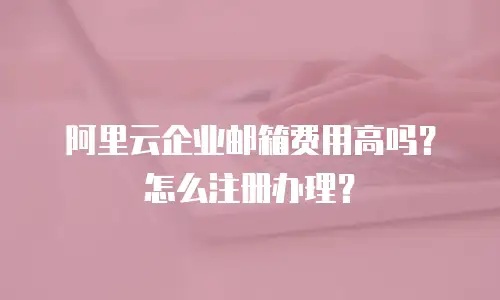 阿里云企业邮箱费用高吗？怎么注册办理？