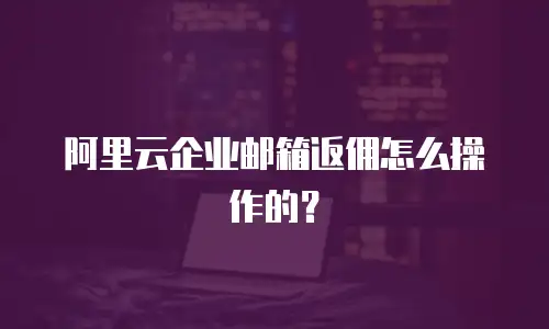 阿里云企业邮箱返佣怎么操作的？