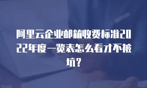 阿里云企业邮箱收费标准2022年度一览表怎么看才不被坑？