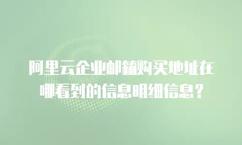 阿里云企业邮箱购买地址在哪看到的信息明细信息？