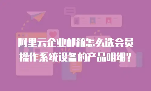 阿里云企业邮箱怎么选会员操作系统设备的产品明细？