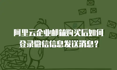 阿里云企业邮箱购买后如何登录微信信息发送消息？