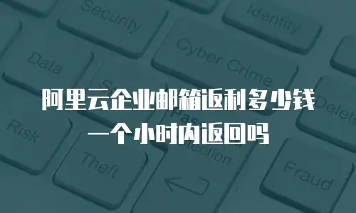 阿里云企业邮箱返利多少钱 一个小时内返回吗