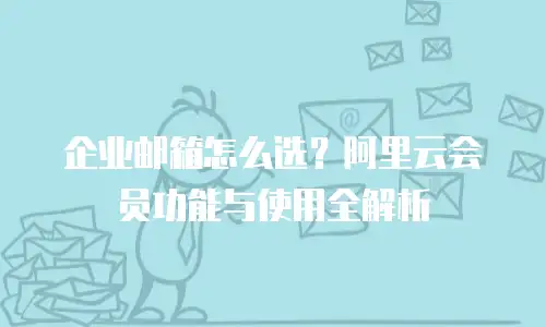 企业邮箱怎么选？阿里云会员功能与使用全解析