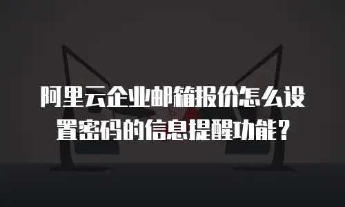阿里云企业邮箱报价怎么设置密码的信息提醒功能？