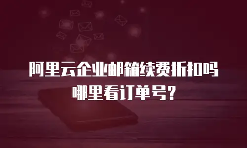 阿里云企业邮箱续费折扣吗哪里看订单号？