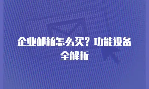 企业邮箱怎么买？功能设备全解析