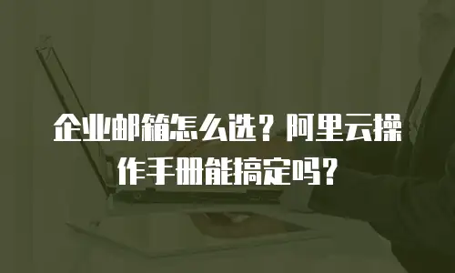 企业邮箱怎么选？阿里云操作手册能搞定吗？