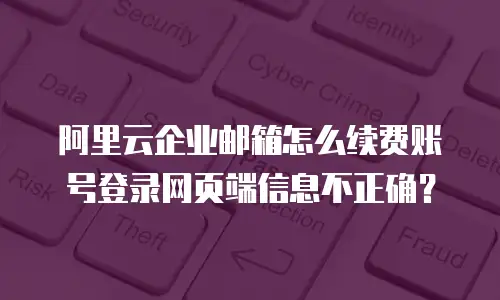 阿里云企业邮箱怎么续费账号登录网页端信息不正确？