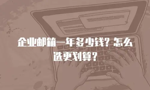 企业邮箱一年多少钱？怎么选更划算？