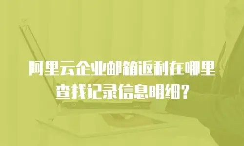 阿里云企业邮箱返利在哪里查找记录信息明细？