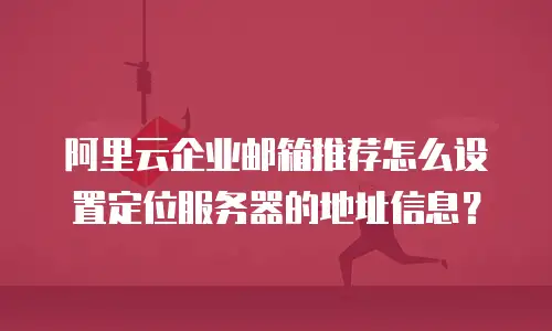 阿里云企业邮箱推荐怎么设置定位服务器的地址信息？