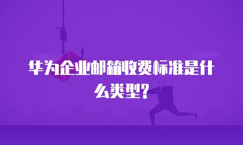 华为企业邮箱收费标准是什么类型?