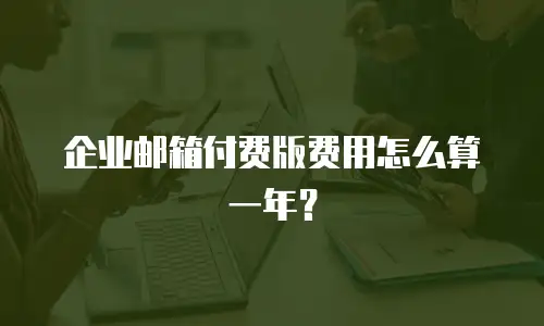 企业邮箱付费版费用怎么算一年？
