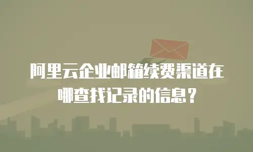 阿里云企业邮箱续费渠道在哪查找记录的信息？