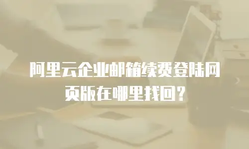阿里云企业邮箱续费登陆网页版在哪里找回?