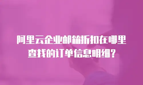 阿里云企业邮箱折扣在哪里查找的订单信息明细?