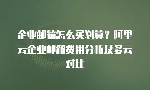 企业邮箱怎么买划算？阿里云企业邮箱费用分析及多云对比