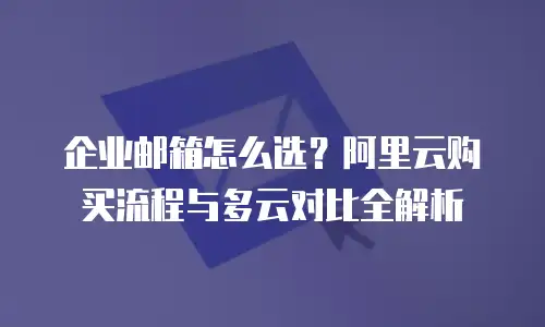 企业邮箱怎么选?阿里云购买流程与多云对比全解析