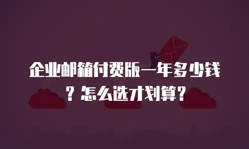 企业邮箱付费版一年多少钱？怎么选才划算？