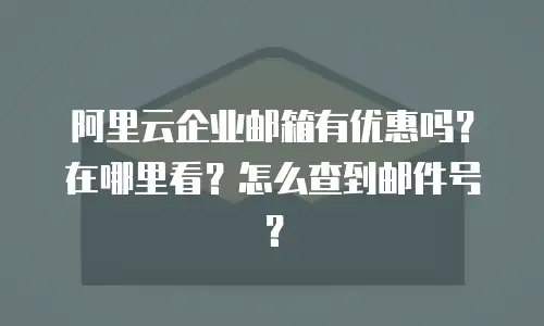 阿里云企业邮箱有优惠吗?在哪里看?怎么查到邮件号?