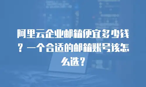 阿里云企业邮箱便宜多少钱？一个合适的邮箱账号该怎么选？