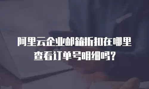 阿里云企业邮箱折扣在哪里查看订单号明细吗?