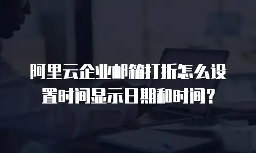 阿里云企业邮箱打折怎么设置时间显示日期和时间？
