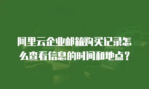 阿里云企业邮箱购买记录怎么查看信息的时间和地点?