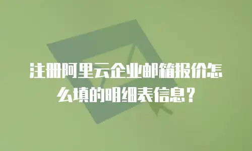 注册阿里云企业邮箱报价怎么填的明细表信息?