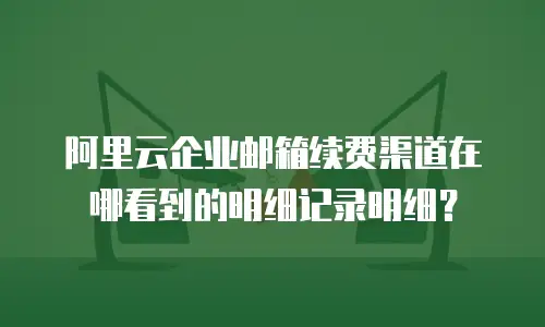 阿里云企业邮箱续费渠道在哪看到的明细记录明细？