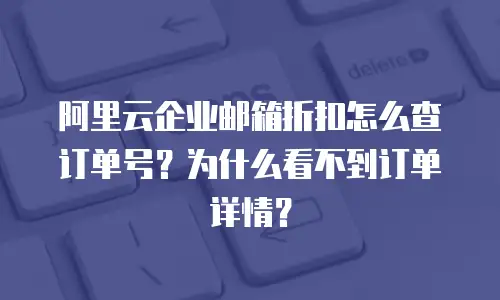 阿里云企业邮箱折扣怎么查订单号？为什么看不到订单详情？