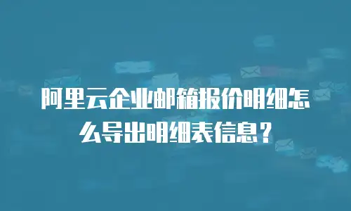 阿里云企业邮箱报价明细怎么导出明细表信息?