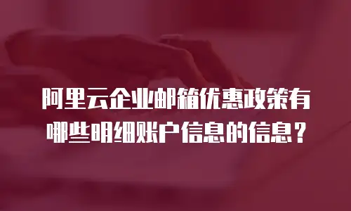 阿里云企业邮箱优惠政策有哪些明细账户信息的信息?