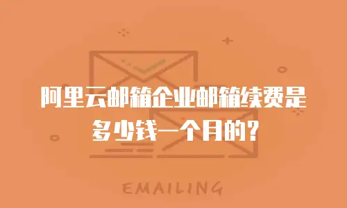 阿里云邮箱企业邮箱续费是多少钱一个月的？