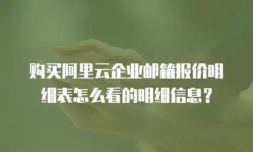 购买阿里云企业邮箱报价明细表怎么看的明细信息？