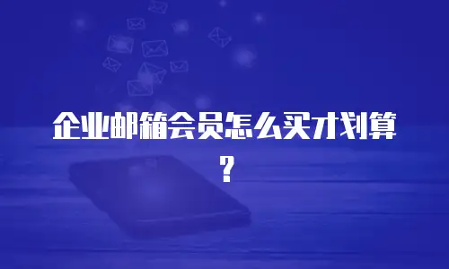 企业邮箱会员怎么买才划算？
