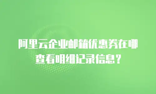 阿里云企业邮箱优惠券在哪查看明细记录信息?