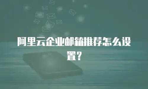阿里云企业邮箱推荐怎么设置？