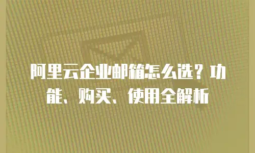 阿里云企业邮箱怎么选？功能、购买、使用全解析