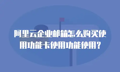 阿里云企业邮箱怎么购买使用功能卡使用功能使用？