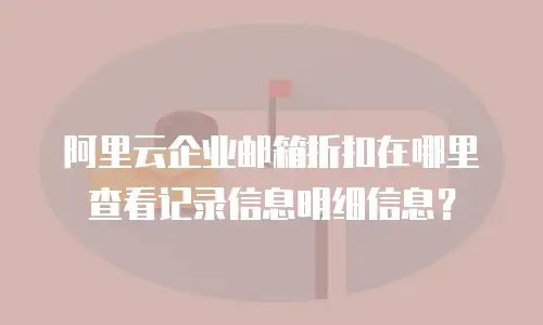 阿里云企业邮箱折扣在哪里查看记录信息明细信息？