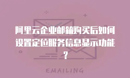 阿里云企业邮箱购买后如何设置定位服务信息显示功能？