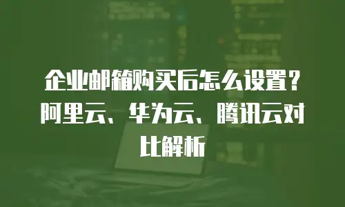 企业邮箱购买后怎么设置?阿里云、华为云、腾讯云对比解析