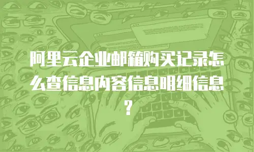 阿里云企业邮箱购买记录怎么查信息内容信息明细信息?