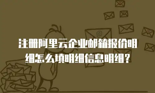 注册阿里云企业邮箱报价明细怎么填明细信息明细?