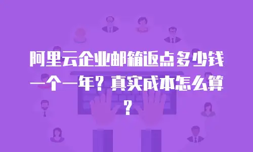 阿里云企业邮箱返点多少钱一个一年？真实成本怎么算？