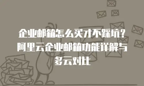 企业邮箱怎么买才不踩坑？阿里云企业邮箱功能详解与多云对比