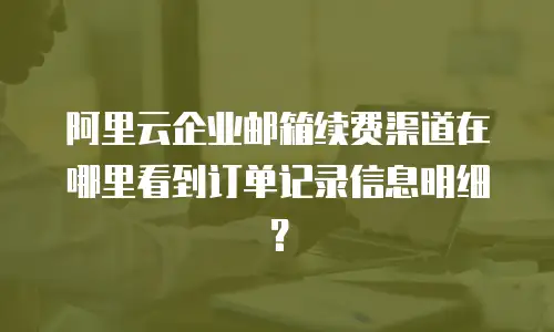 阿里云企业邮箱续费渠道在哪里看到订单记录信息明细?